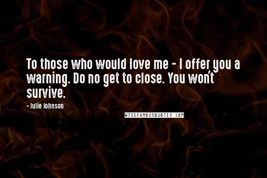 Julie Johnson Quotes: To those who would love me - I offer you a warning. Do no get to close. You won't survive.