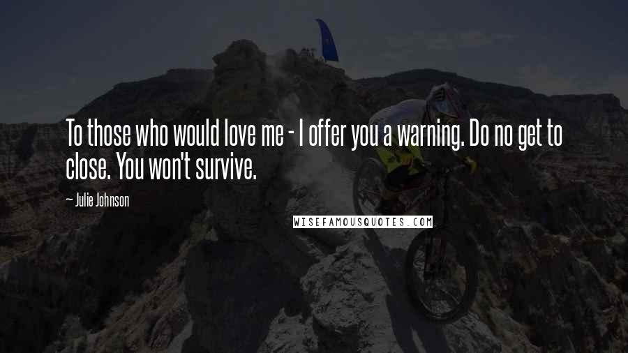 Julie Johnson Quotes: To those who would love me - I offer you a warning. Do no get to close. You won't survive.