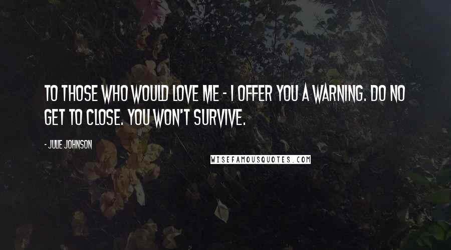 Julie Johnson Quotes: To those who would love me - I offer you a warning. Do no get to close. You won't survive.