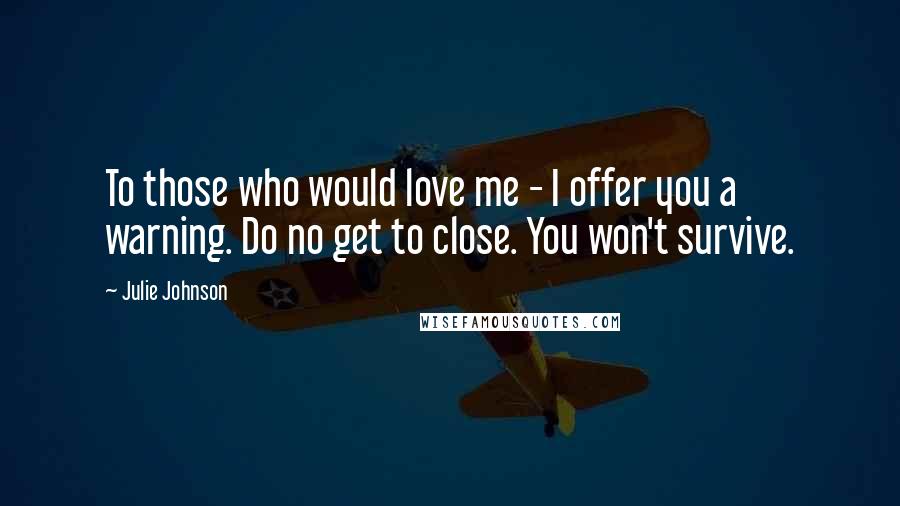 Julie Johnson Quotes: To those who would love me - I offer you a warning. Do no get to close. You won't survive.