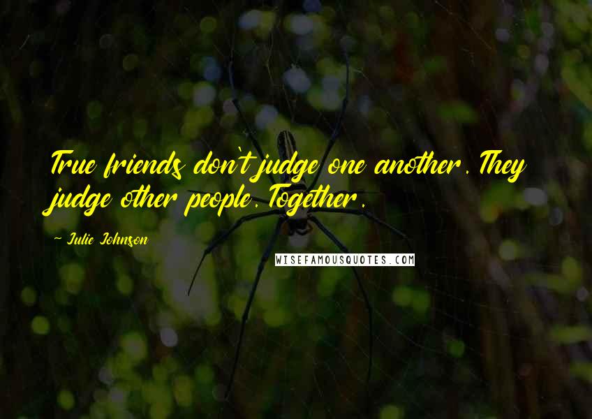 Julie Johnson Quotes: True friends don't judge one another. They judge other people. Together.