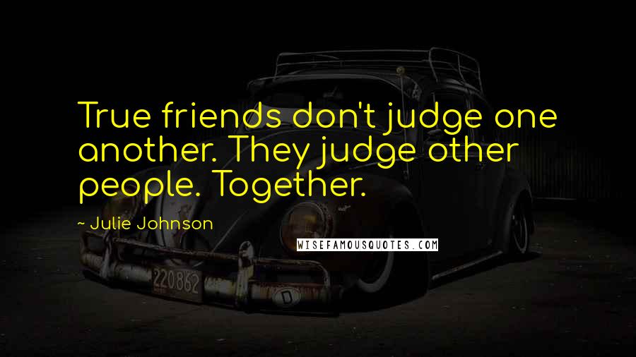 Julie Johnson Quotes: True friends don't judge one another. They judge other people. Together.