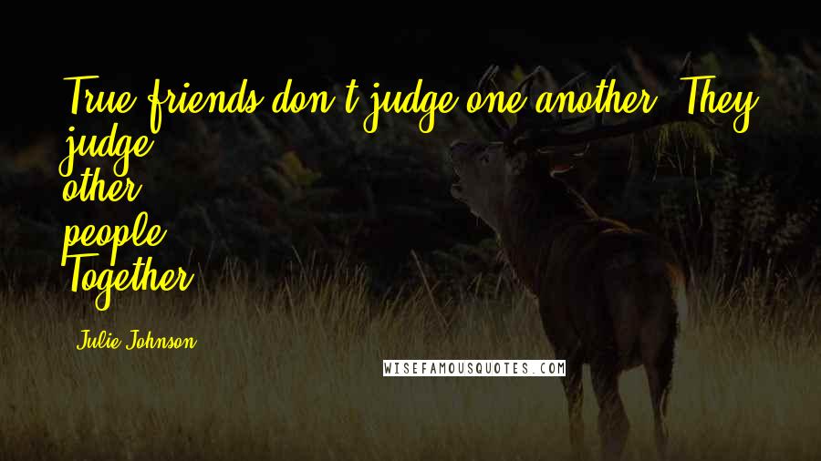 Julie Johnson Quotes: True friends don't judge one another. They judge other people. Together.