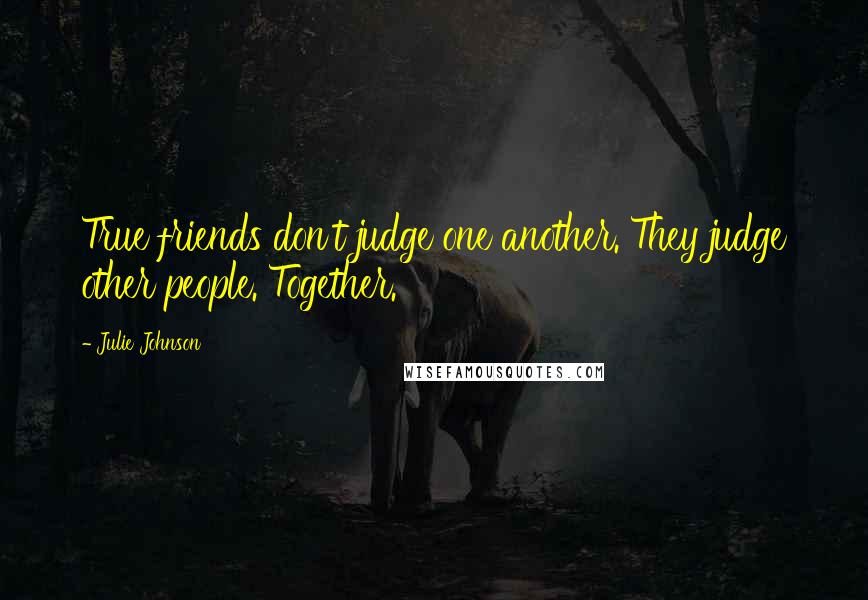 Julie Johnson Quotes: True friends don't judge one another. They judge other people. Together.