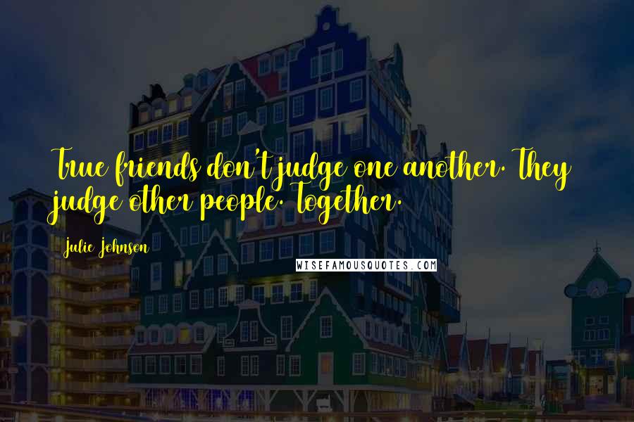 Julie Johnson Quotes: True friends don't judge one another. They judge other people. Together.