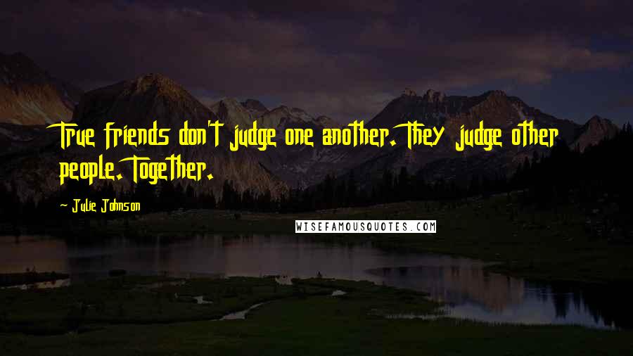 Julie Johnson Quotes: True friends don't judge one another. They judge other people. Together.