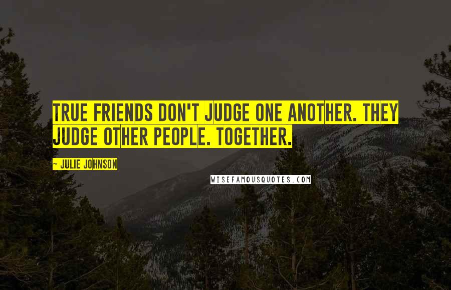 Julie Johnson Quotes: True friends don't judge one another. They judge other people. Together.