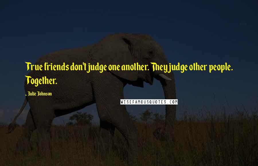 Julie Johnson Quotes: True friends don't judge one another. They judge other people. Together.