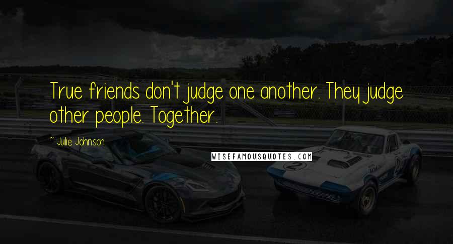 Julie Johnson Quotes: True friends don't judge one another. They judge other people. Together.