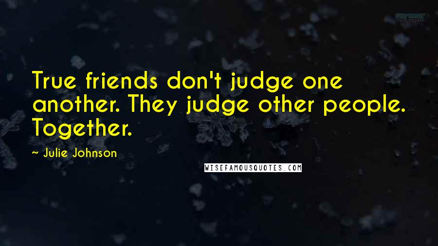 Julie Johnson Quotes: True friends don't judge one another. They judge other people. Together.