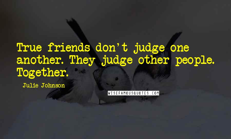 Julie Johnson Quotes: True friends don't judge one another. They judge other people. Together.