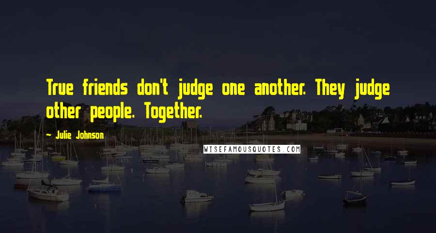 Julie Johnson Quotes: True friends don't judge one another. They judge other people. Together.