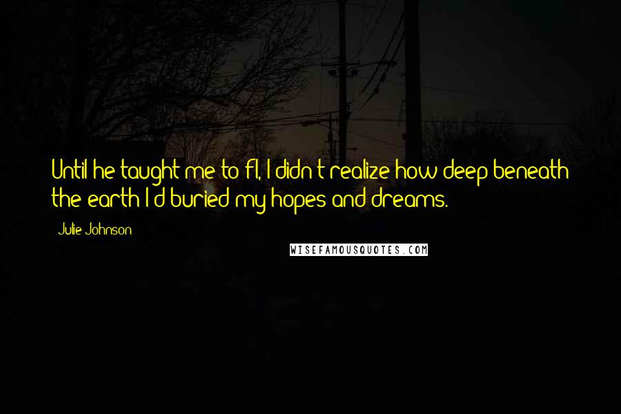 Julie Johnson Quotes: Until he taught me to fl, I didn't realize how deep beneath the earth I'd buried my hopes and dreams.