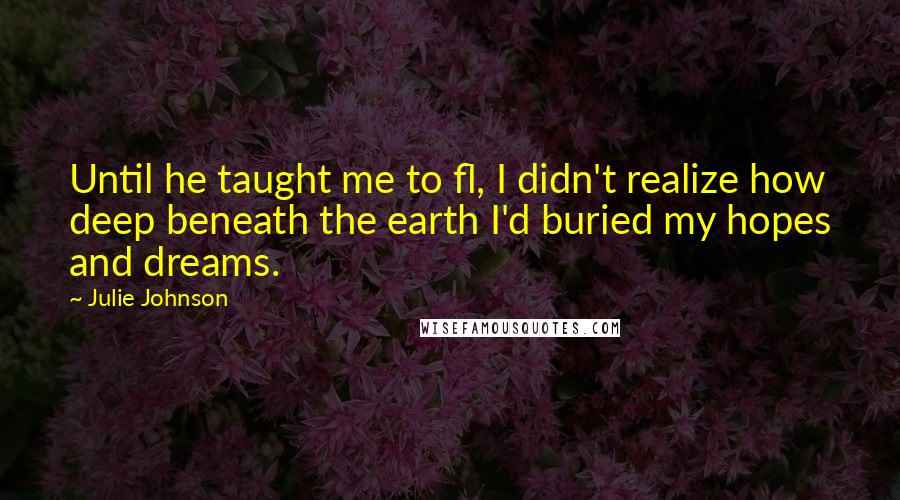 Julie Johnson Quotes: Until he taught me to fl, I didn't realize how deep beneath the earth I'd buried my hopes and dreams.