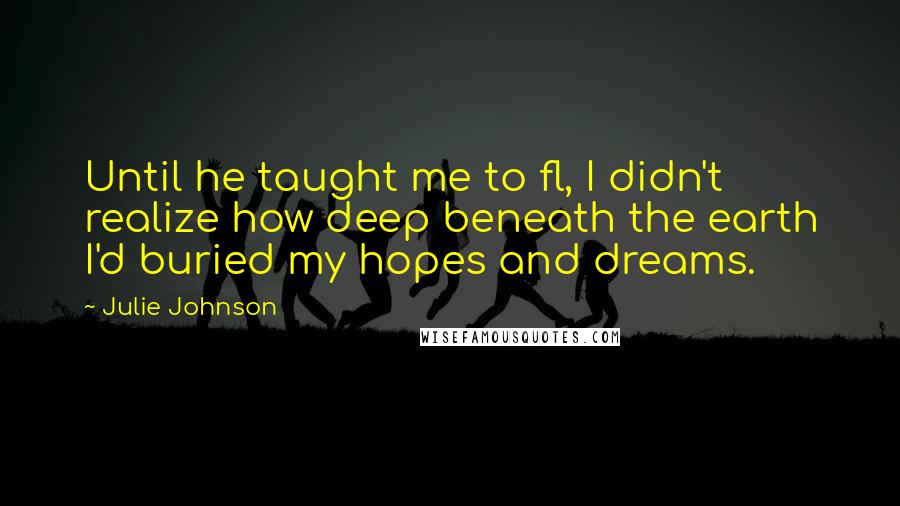 Julie Johnson Quotes: Until he taught me to fl, I didn't realize how deep beneath the earth I'd buried my hopes and dreams.