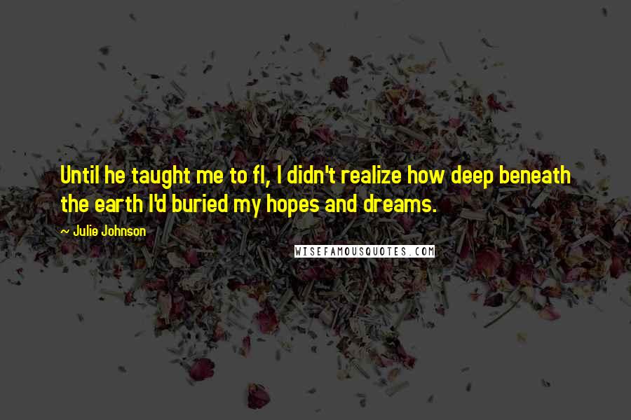 Julie Johnson Quotes: Until he taught me to fl, I didn't realize how deep beneath the earth I'd buried my hopes and dreams.