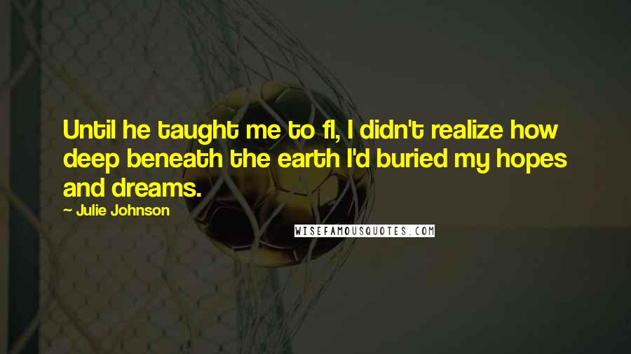 Julie Johnson Quotes: Until he taught me to fl, I didn't realize how deep beneath the earth I'd buried my hopes and dreams.