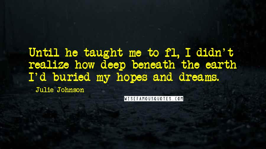 Julie Johnson Quotes: Until he taught me to fl, I didn't realize how deep beneath the earth I'd buried my hopes and dreams.