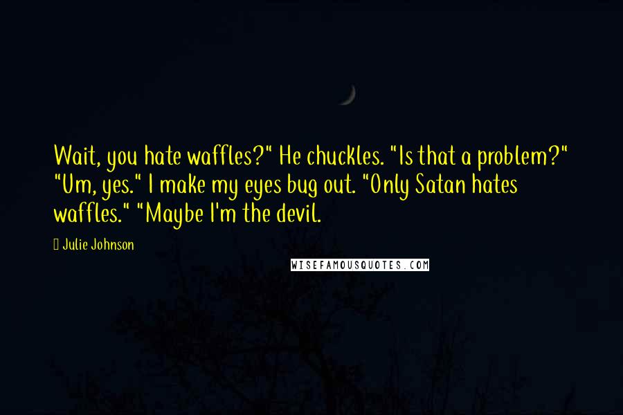 Julie Johnson Quotes: Wait, you hate waffles?" He chuckles. "Is that a problem?" "Um, yes." I make my eyes bug out. "Only Satan hates waffles." "Maybe I'm the devil.