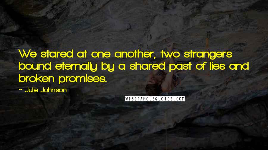 Julie Johnson Quotes: We stared at one another, two strangers bound eternally by a shared past of lies and broken promises.