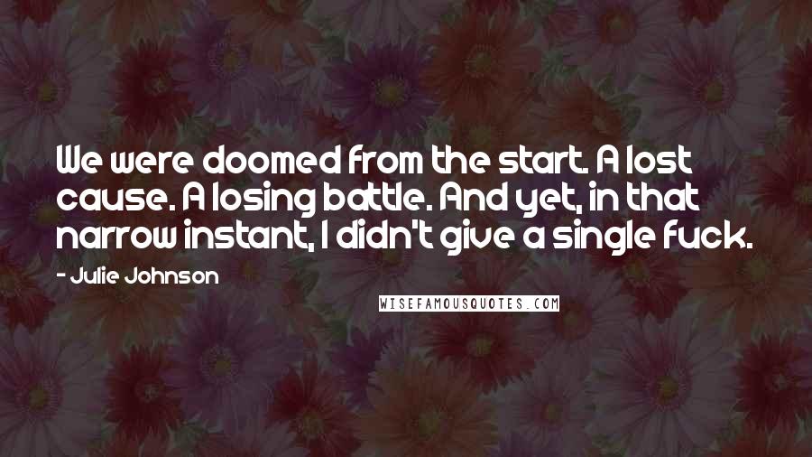Julie Johnson Quotes: We were doomed from the start. A lost cause. A losing battle. And yet, in that narrow instant, I didn't give a single fuck.