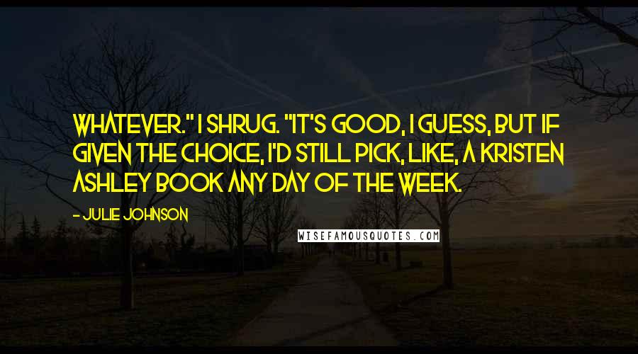 Julie Johnson Quotes: Whatever." I shrug. "It's good, I guess, but if given the choice, I'd still pick, like, a Kristen Ashley book any day of the week.