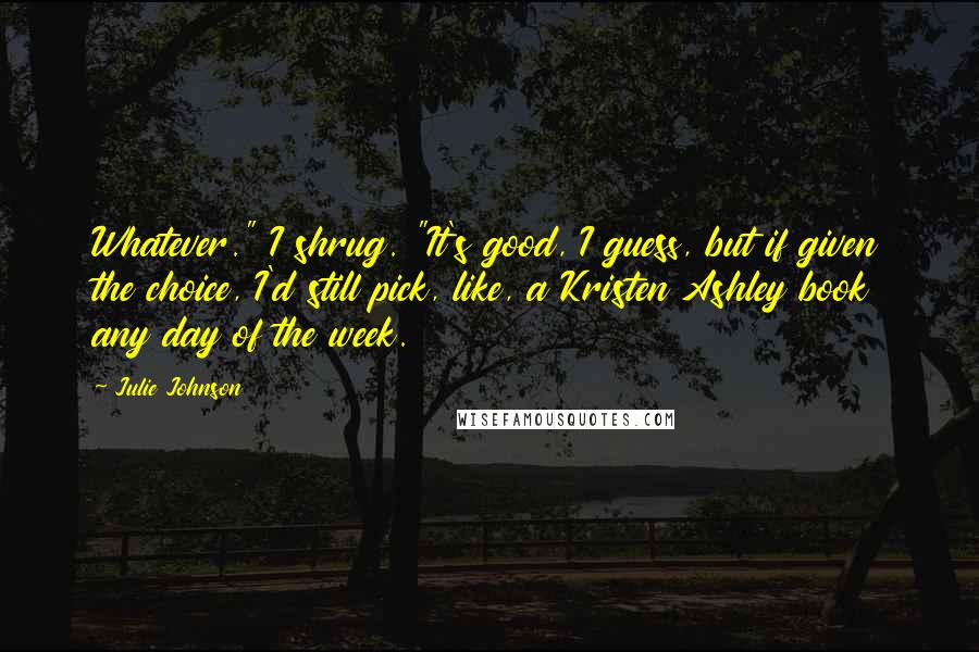 Julie Johnson Quotes: Whatever." I shrug. "It's good, I guess, but if given the choice, I'd still pick, like, a Kristen Ashley book any day of the week.