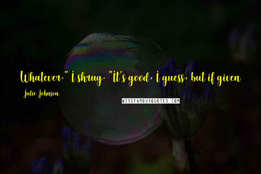 Julie Johnson Quotes: Whatever." I shrug. "It's good, I guess, but if given the choice, I'd still pick, like, a Kristen Ashley book any day of the week.