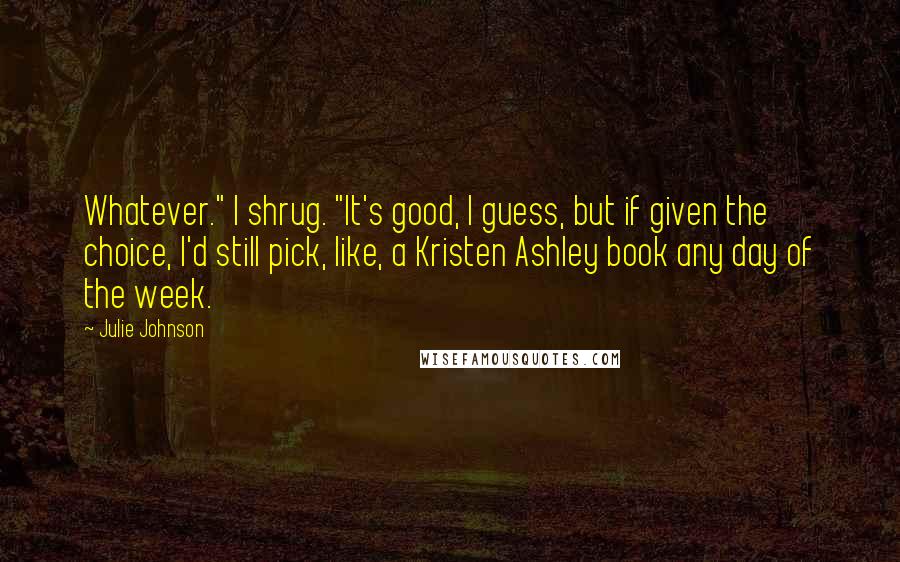 Julie Johnson Quotes: Whatever." I shrug. "It's good, I guess, but if given the choice, I'd still pick, like, a Kristen Ashley book any day of the week.