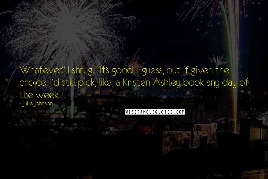 Julie Johnson Quotes: Whatever." I shrug. "It's good, I guess, but if given the choice, I'd still pick, like, a Kristen Ashley book any day of the week.