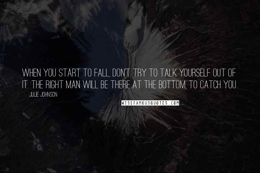 Julie Johnson Quotes: When you start to fall, don't try to talk yourself out of it. The right man will be there at the bottom, to catch you.