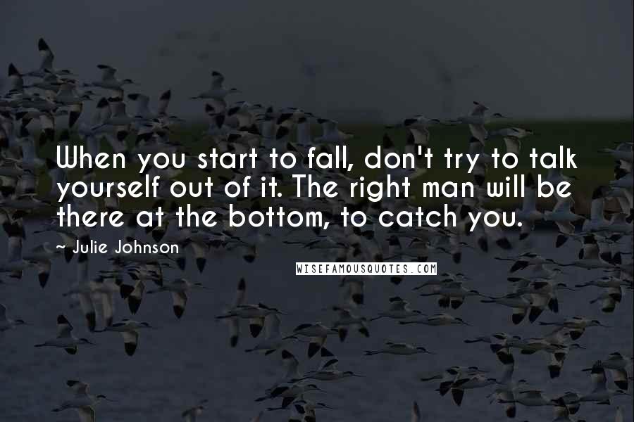 Julie Johnson Quotes: When you start to fall, don't try to talk yourself out of it. The right man will be there at the bottom, to catch you.