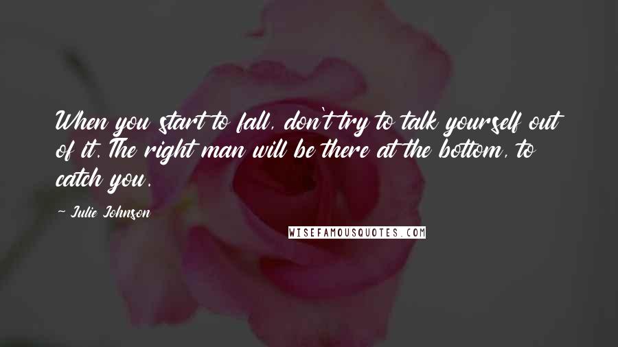 Julie Johnson Quotes: When you start to fall, don't try to talk yourself out of it. The right man will be there at the bottom, to catch you.