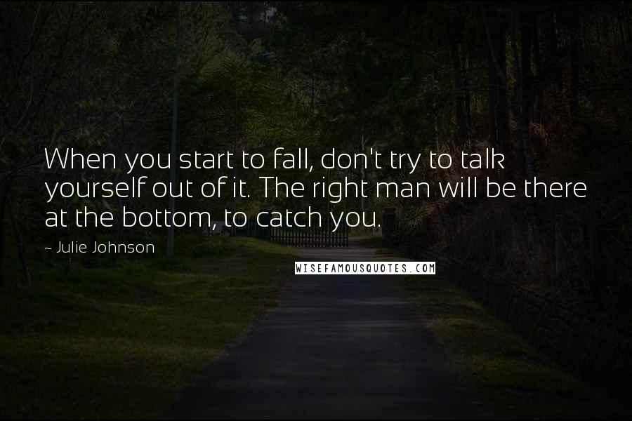 Julie Johnson Quotes: When you start to fall, don't try to talk yourself out of it. The right man will be there at the bottom, to catch you.