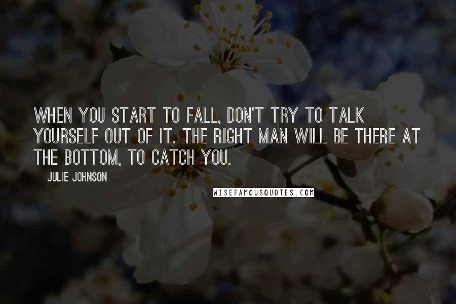 Julie Johnson Quotes: When you start to fall, don't try to talk yourself out of it. The right man will be there at the bottom, to catch you.