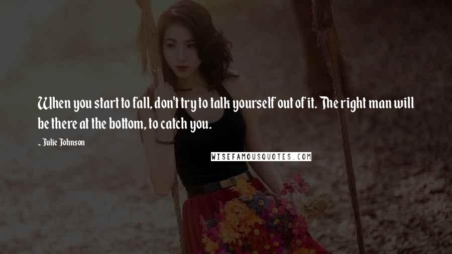 Julie Johnson Quotes: When you start to fall, don't try to talk yourself out of it. The right man will be there at the bottom, to catch you.