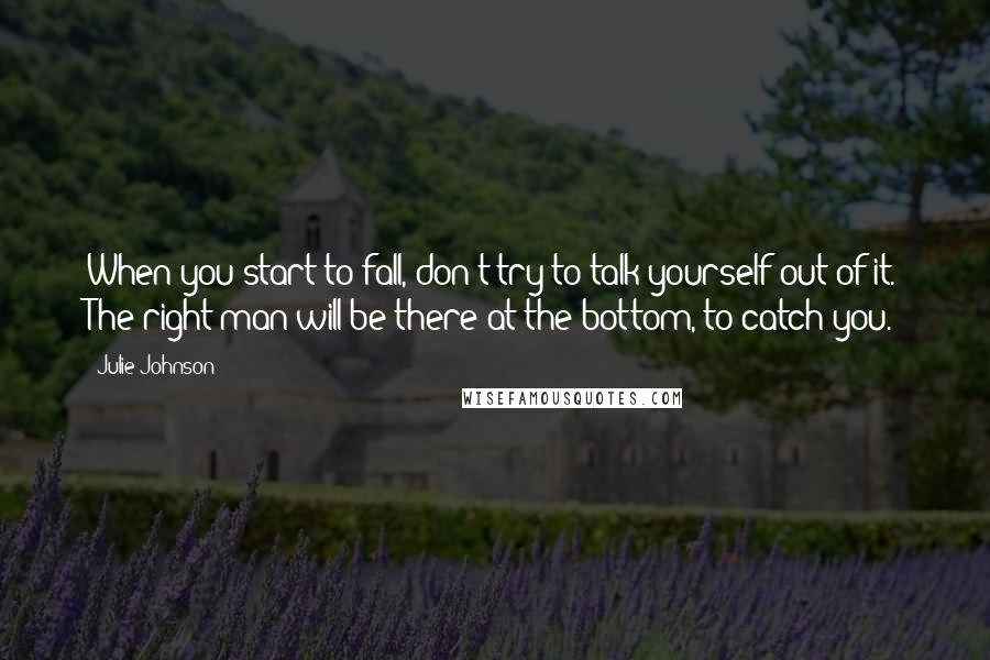 Julie Johnson Quotes: When you start to fall, don't try to talk yourself out of it. The right man will be there at the bottom, to catch you.