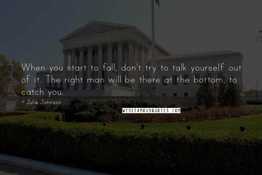 Julie Johnson Quotes: When you start to fall, don't try to talk yourself out of it. The right man will be there at the bottom, to catch you.