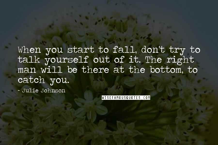 Julie Johnson Quotes: When you start to fall, don't try to talk yourself out of it. The right man will be there at the bottom, to catch you.