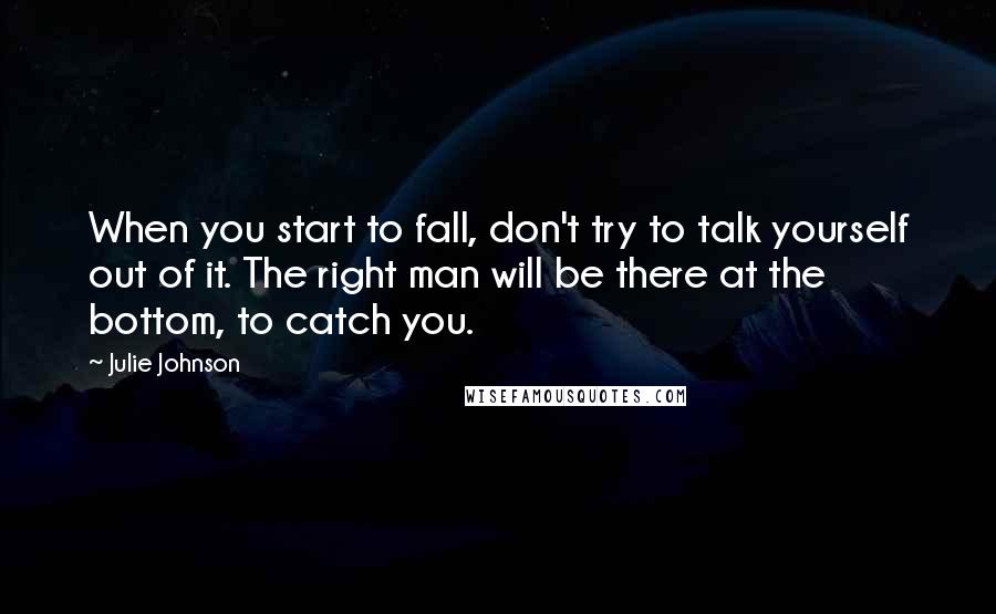 Julie Johnson Quotes: When you start to fall, don't try to talk yourself out of it. The right man will be there at the bottom, to catch you.