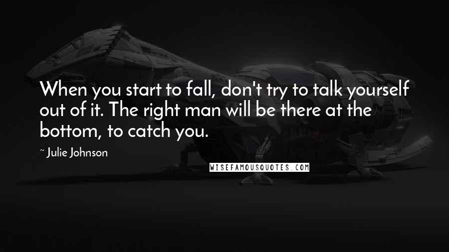 Julie Johnson Quotes: When you start to fall, don't try to talk yourself out of it. The right man will be there at the bottom, to catch you.