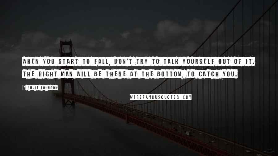 Julie Johnson Quotes: When you start to fall, don't try to talk yourself out of it. The right man will be there at the bottom, to catch you.