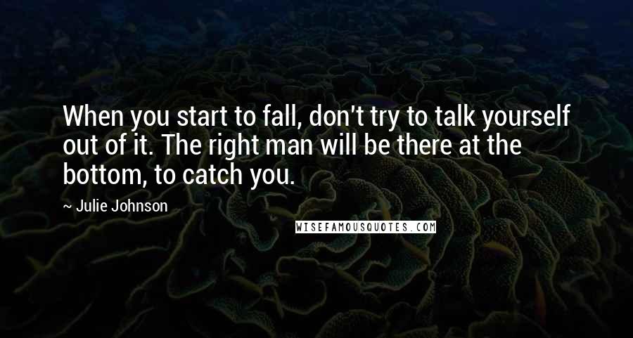 Julie Johnson Quotes: When you start to fall, don't try to talk yourself out of it. The right man will be there at the bottom, to catch you.