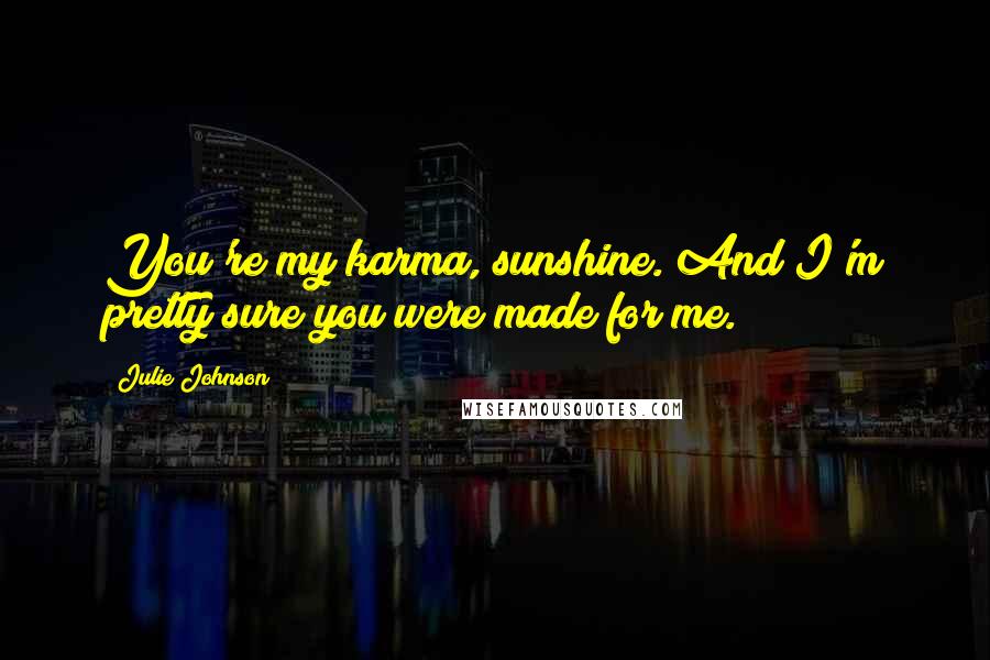 Julie Johnson Quotes: You're my karma, sunshine. And I'm pretty sure you were made for me.