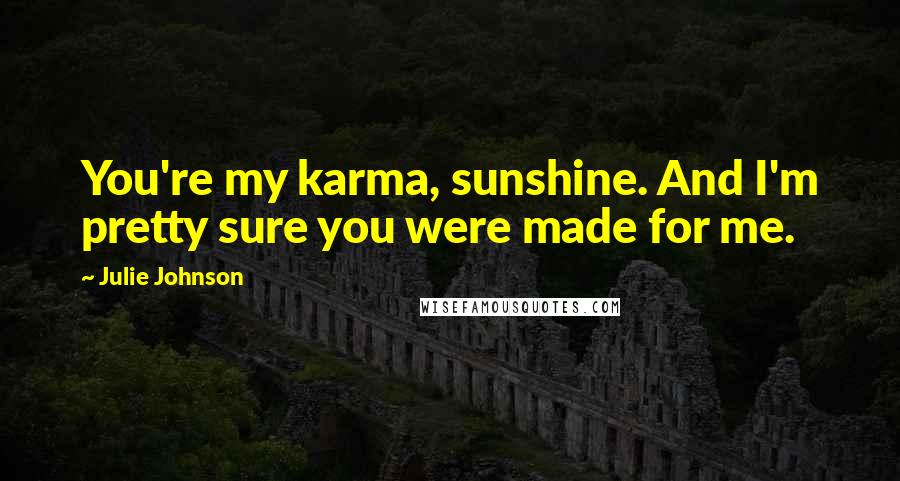 Julie Johnson Quotes: You're my karma, sunshine. And I'm pretty sure you were made for me.