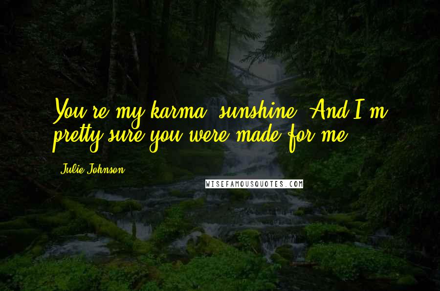 Julie Johnson Quotes: You're my karma, sunshine. And I'm pretty sure you were made for me.
