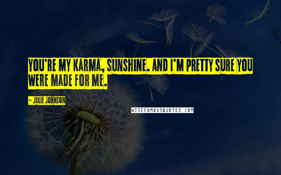 Julie Johnson Quotes: You're my karma, sunshine. And I'm pretty sure you were made for me.