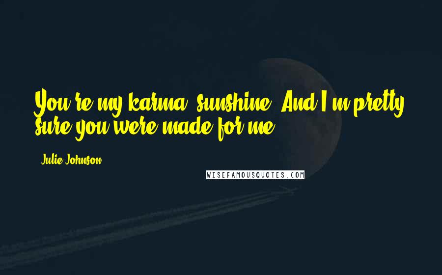 Julie Johnson Quotes: You're my karma, sunshine. And I'm pretty sure you were made for me.