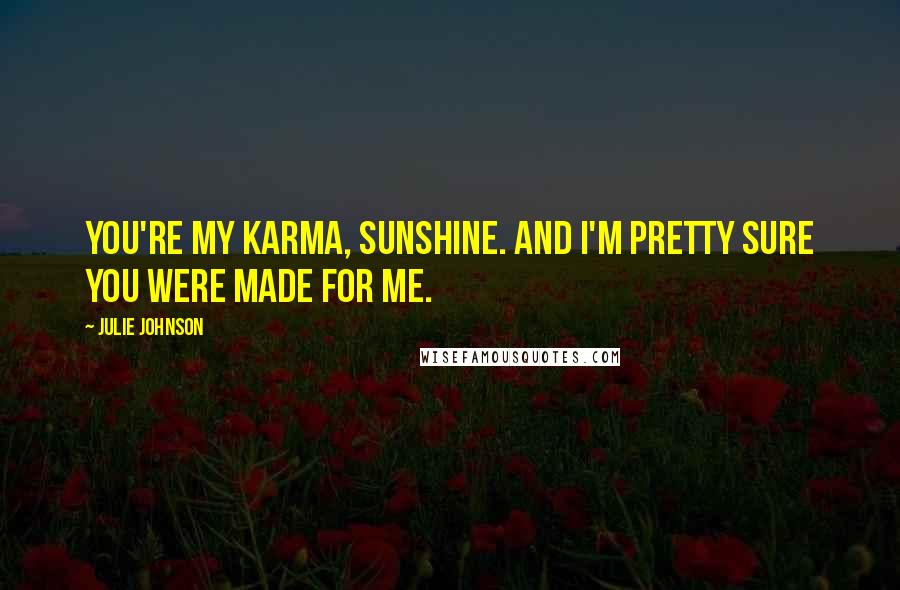 Julie Johnson Quotes: You're my karma, sunshine. And I'm pretty sure you were made for me.