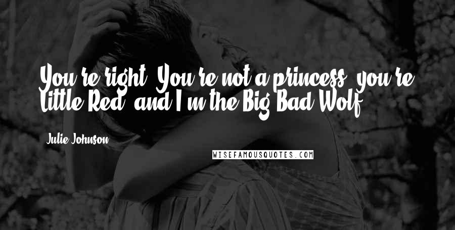 Julie Johnson Quotes: You're right. You're not a princess you're Little Red. and I'm the Big Bad Wolf.